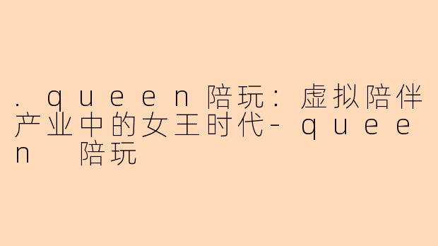 .queen陪玩：虚拟陪伴产业中的女王时代-queen 陪玩