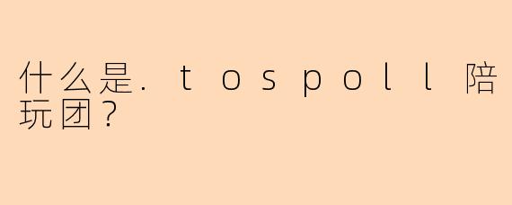 什么是.tospoll陪玩团？