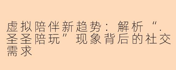 虚拟陪伴新趋势:解析“.圣圣陪玩”现象背后的社交需求