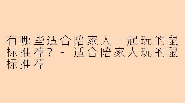 有哪些适合陪家人一起玩的鼠标推荐？-适合陪家人玩的鼠标推荐