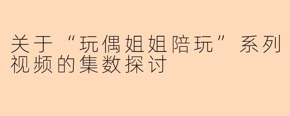 关于“玩偶姐姐陪玩”系列视频的集数探讨