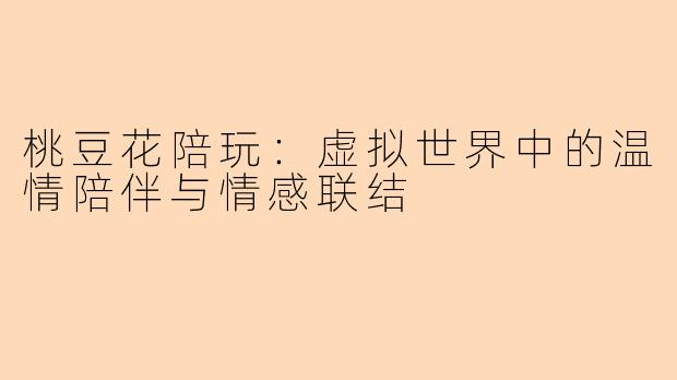 桃豆花陪玩：虚拟世界中的温情陪伴与情感联结