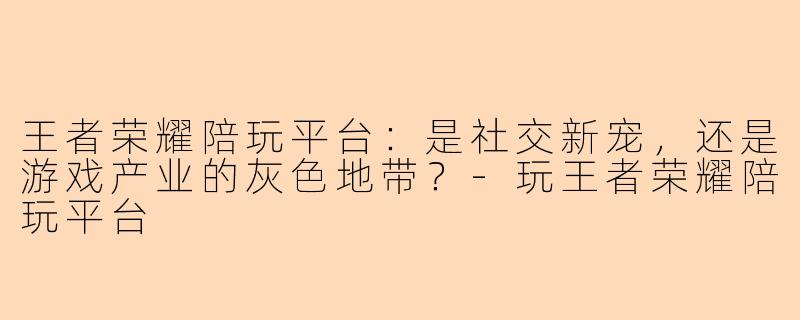 王者荣耀陪玩平台：是社交新宠，还是游戏产业的灰色地带？-玩王者荣耀陪玩平台