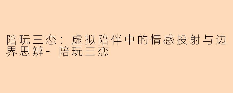 陪玩三恋：虚拟陪伴中的情感投射与边界思辨-陪玩三恋