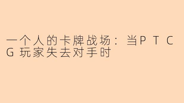 一个人的卡牌战场：当PTCG玩家失去对手时