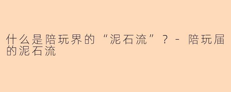 什么是陪玩界的“泥石流”？-陪玩届的泥石流