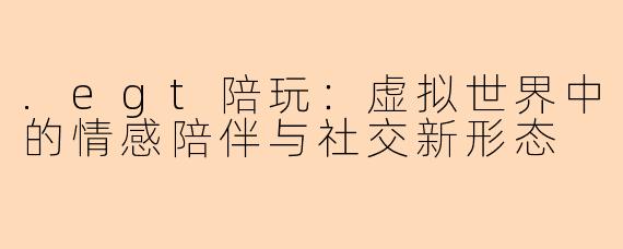 .egt陪玩：虚拟世界中的情感陪伴与社交新形态