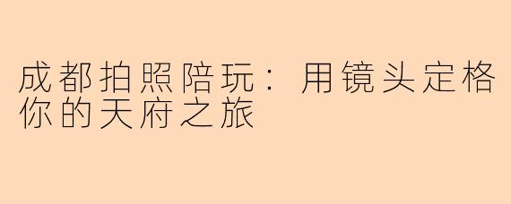 成都拍照陪玩：用镜头定格你的天府之旅