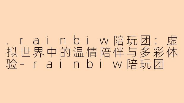 .rainbiw陪玩团：虚拟世界中的温情陪伴与多彩体验-rainbiw陪玩团