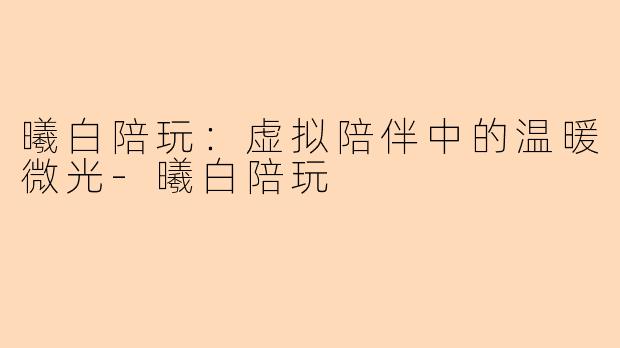 曦白陪玩：虚拟陪伴中的温暖微光-曦白陪玩