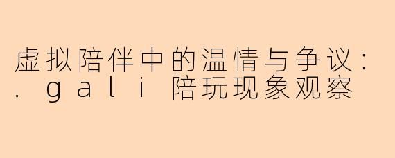 虚拟陪伴中的温情与争议：.gali陪玩现象观察