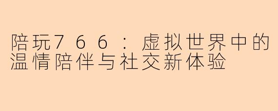 陪玩766:虚拟世界中的温情陪伴与社交新体验