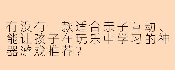 有没有一款适合亲子互动、能让孩子在玩乐中学习的神器游戏推荐？