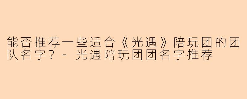 能否推荐一些适合《光遇》陪玩团的团队名字？-光遇陪玩团团名字推荐