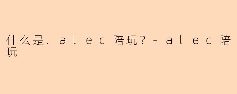 什么是.alec陪玩？-alec陪玩
