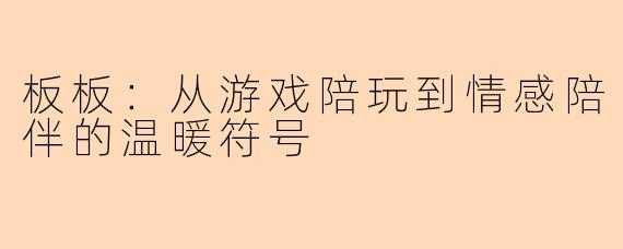 板板:从游戏陪玩到情感陪伴的温暖符号