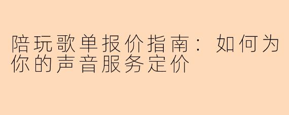 陪玩歌单报价指南:如何为你的声音服务定价