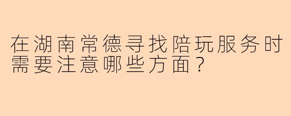 在湖南常德寻找陪玩服务时需要注意哪些方面？