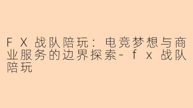 FX战队陪玩：电竞梦想与商业服务的边界探索-fx战队陪玩