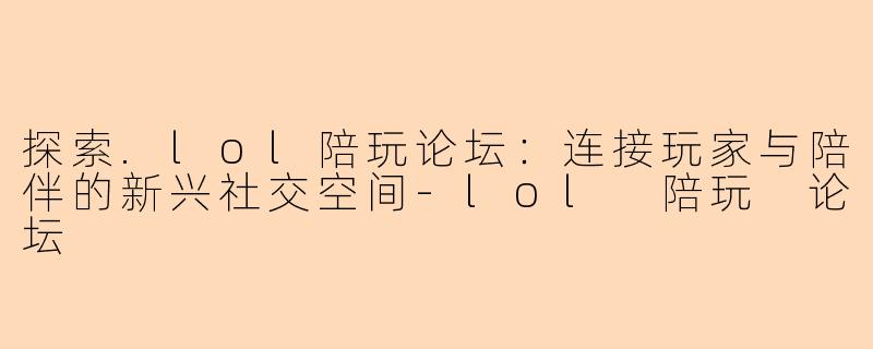 探索.lol陪玩论坛：连接玩家与陪伴的新兴社交空间-lol 陪玩 论坛