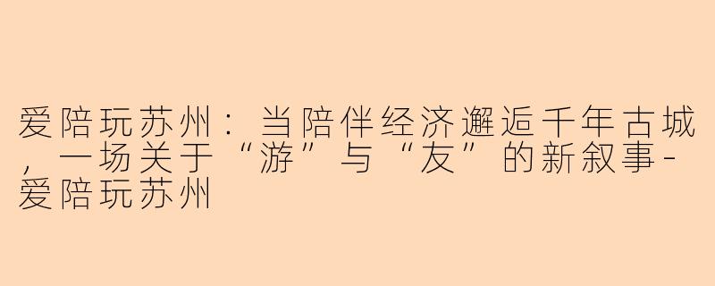 爱陪玩苏州：当陪伴经济邂逅千年古城，一场关于“游”与“友”的新叙事-爱陪玩苏州