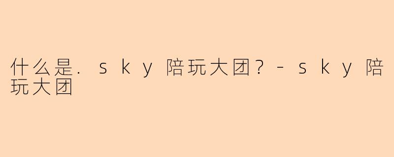 什么是.sky陪玩大团？-sky陪玩大团