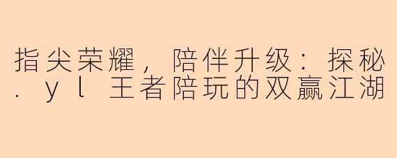 指尖荣耀,陪伴升级:探秘.yl王者陪玩的双赢江湖