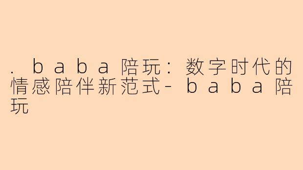 .baba陪玩：数字时代的情感陪伴新范式-baba陪玩