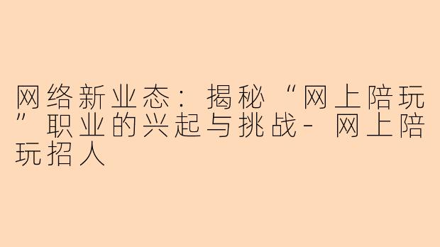 网络新业态:揭秘“网上陪玩”职业的兴起与挑战-网上陪玩招人