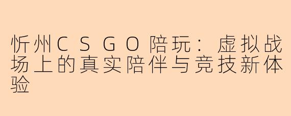 忻州CSGO陪玩:虚拟战场上的真实陪伴与竞技新体验