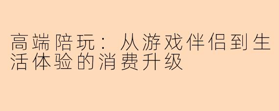 高端陪玩：从游戏伴侣到生活体验的消费升级