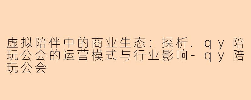 虚拟陪伴中的商业生态:探析.qy陪玩公会的运营模式与行业影响-qy陪玩公会