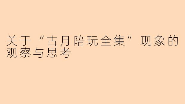 关于“古月陪玩全集”现象的观察与思考
