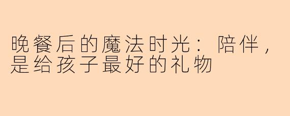 晚餐后的魔法时光：陪伴，是给孩子最好的礼物