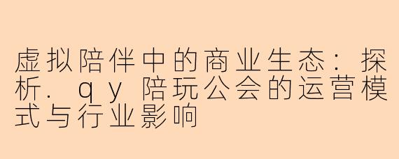 虚拟陪伴中的商业生态:探析.qy陪玩公会的运营模式与行业影响