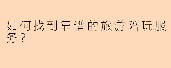 如何找到靠谱的旅游陪玩服务？