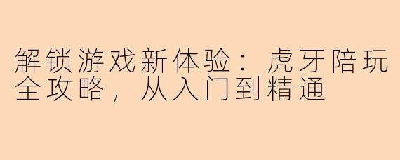 解锁游戏新体验：虎牙陪玩全攻略，从入门到精通