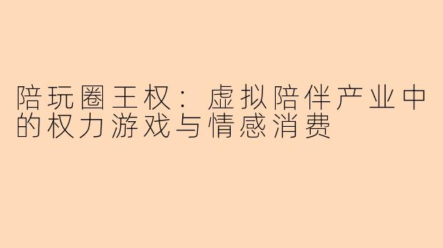陪玩圈王权：虚拟陪伴产业中的权力游戏与情感消费