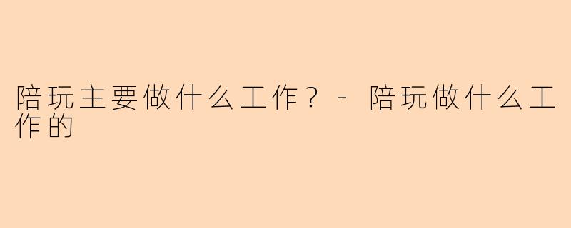 陪玩主要做什么工作？-陪玩做什么工作的