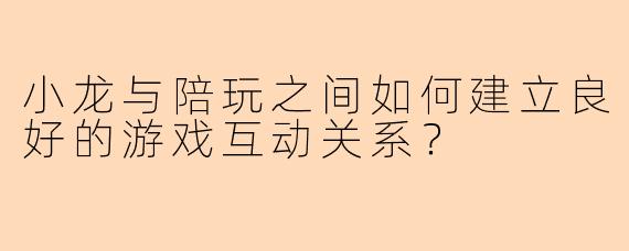 小龙与陪玩之间如何建立良好的游戏互动关系？