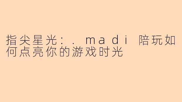 指尖星光：.madi陪玩如何点亮你的游戏时光