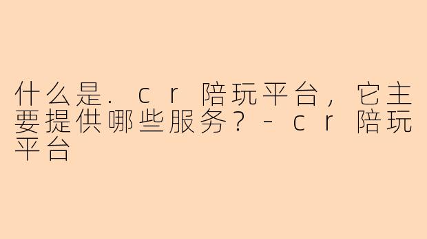 什么是.cr陪玩平台，它主要提供哪些服务？-cr陪玩平台