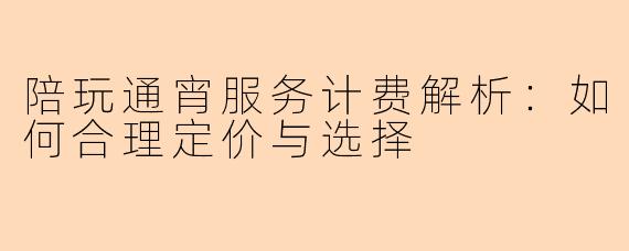 陪玩通宵服务计费解析：如何合理定价与选择