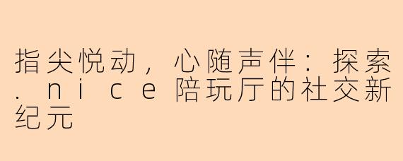 指尖悦动，心随声伴：探索.nice陪玩厅的社交新纪元