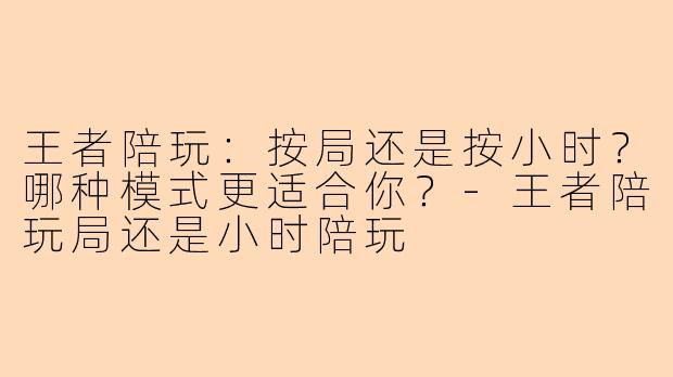 王者陪玩：按局还是按小时？哪种模式更适合你？-王者陪玩局还是小时陪玩