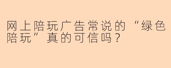 网上陪玩广告常说的“绿色陪玩”真的可信吗？