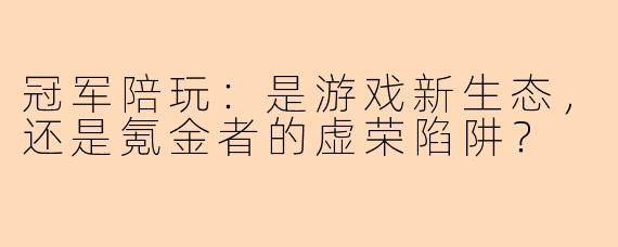 冠军陪玩：是游戏新生态，还是氪金者的虚荣陷阱？