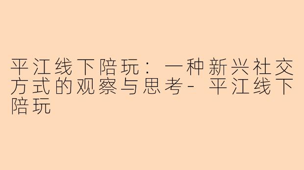 平江线下陪玩：一种新兴社交方式的观察与思考-平江线下陪玩