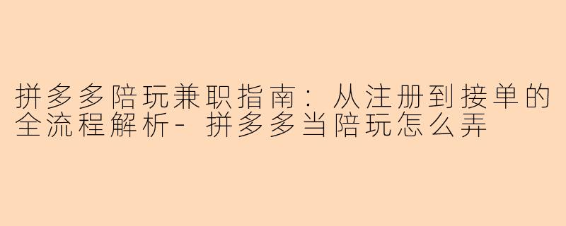 拼多多陪玩兼职指南：从注册到接单的全流程解析-拼多多当陪玩怎么弄