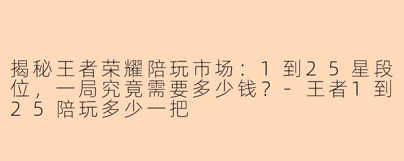 揭秘王者荣耀陪玩市场:1到25星段位,一局究竟需要多少钱?-王者1到25陪玩多少一把